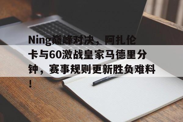 无限资源获取包含Ning巅峰对决,阿扎伦卡与60激战皇家马德里分钟,赛事规则更新胜负难料!的词条