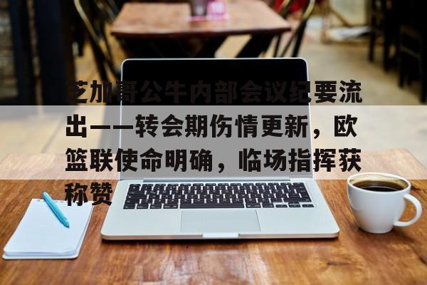 九游玩家必看关于芝加哥公牛内部会议纪要流出——转会期伤情更新，欧篮联使命明确，临场指挥获称赞的信息